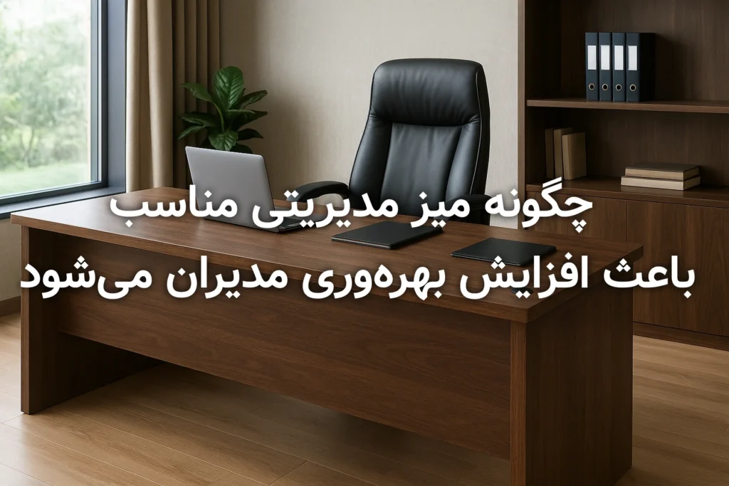 چگونه میز مدیریتی مناسب باعث افزایش بهره‌وری مدیران می‌شود
